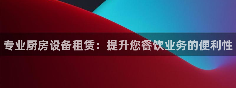 尊龙凯时不朽情缘：专业厨房设备租赁：提升您餐饮业务的便利性